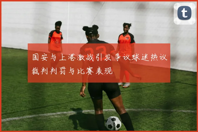 国安与上港激战引发争议球迷热议裁判判罚与比赛表现
