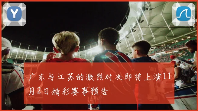 广东与江苏的激烈对决即将上演11月2日精彩赛事预告